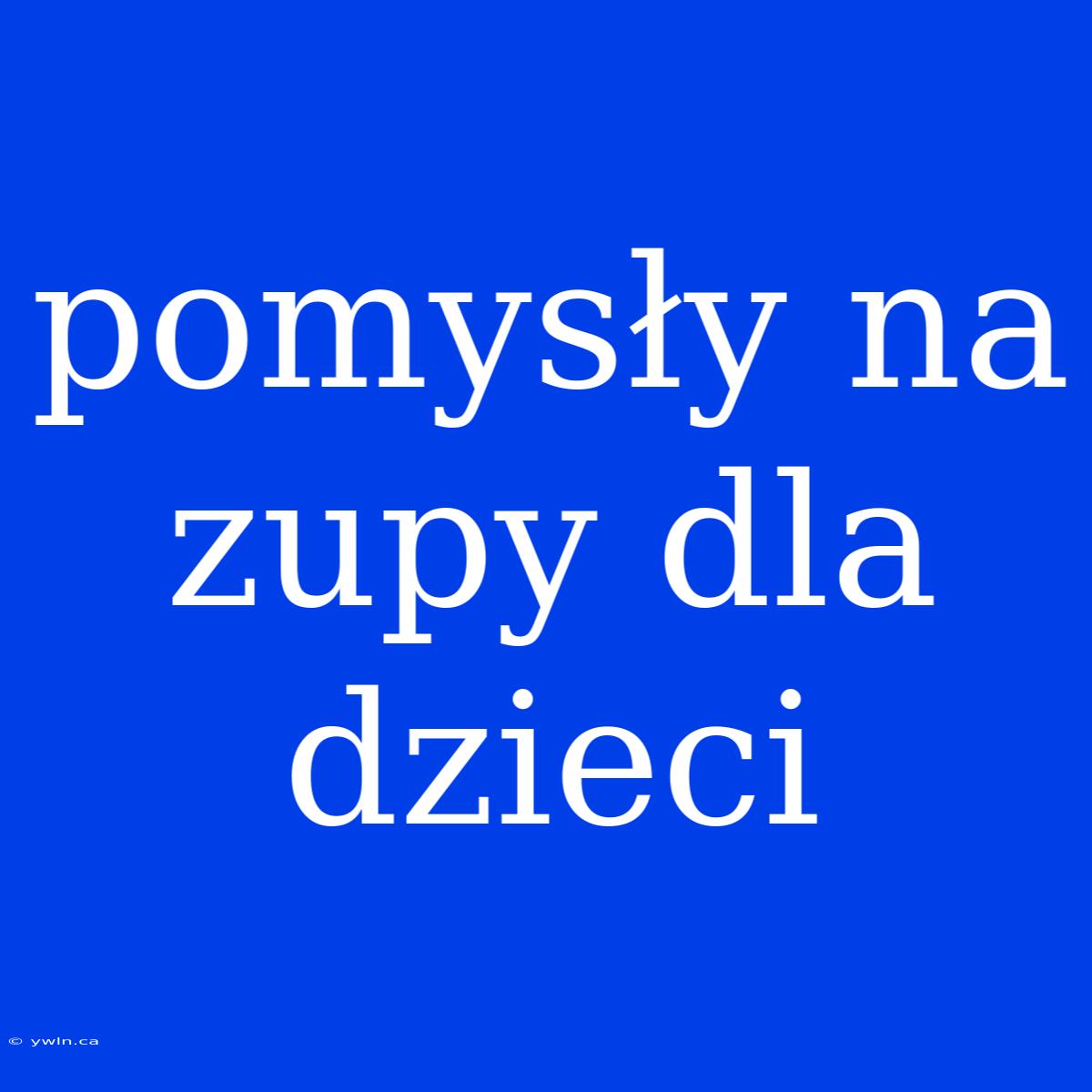 Pomysły Na Zupy Dla Dzieci