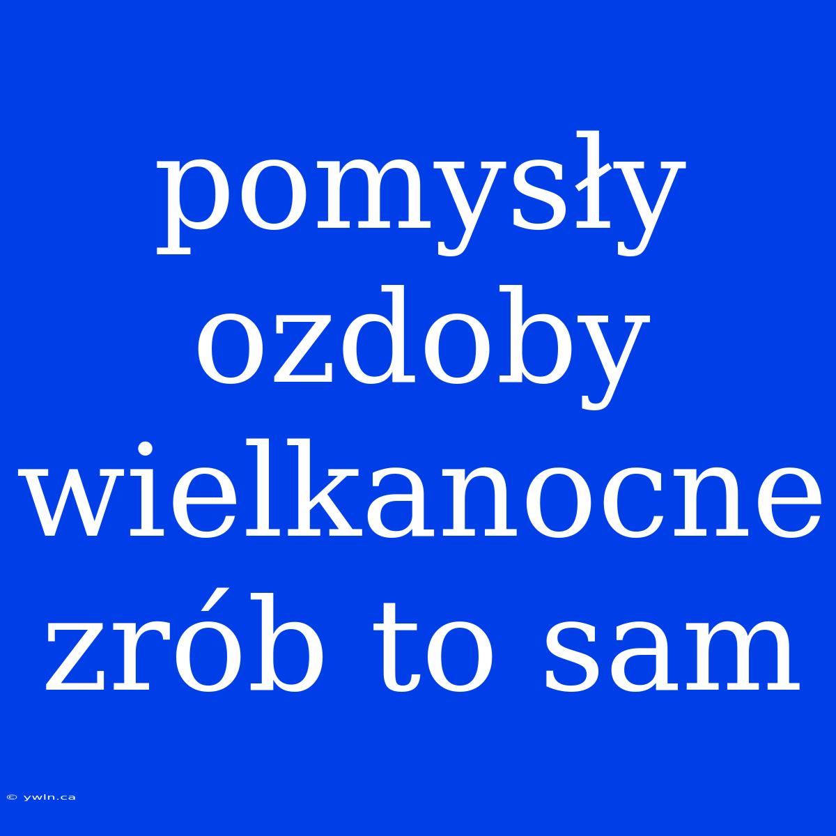 Pomysły Ozdoby Wielkanocne Zrób To Sam