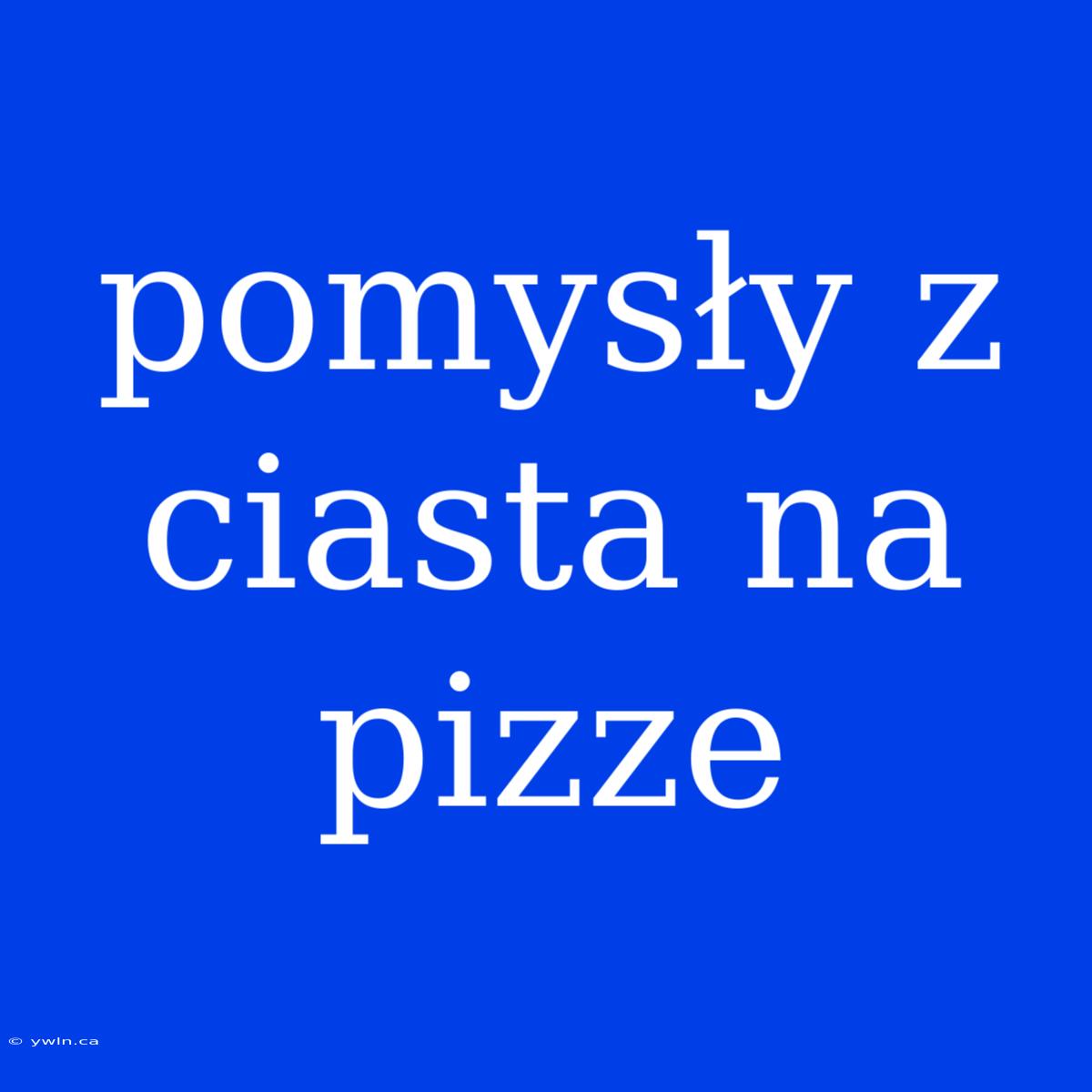 Pomysły Z Ciasta Na Pizze