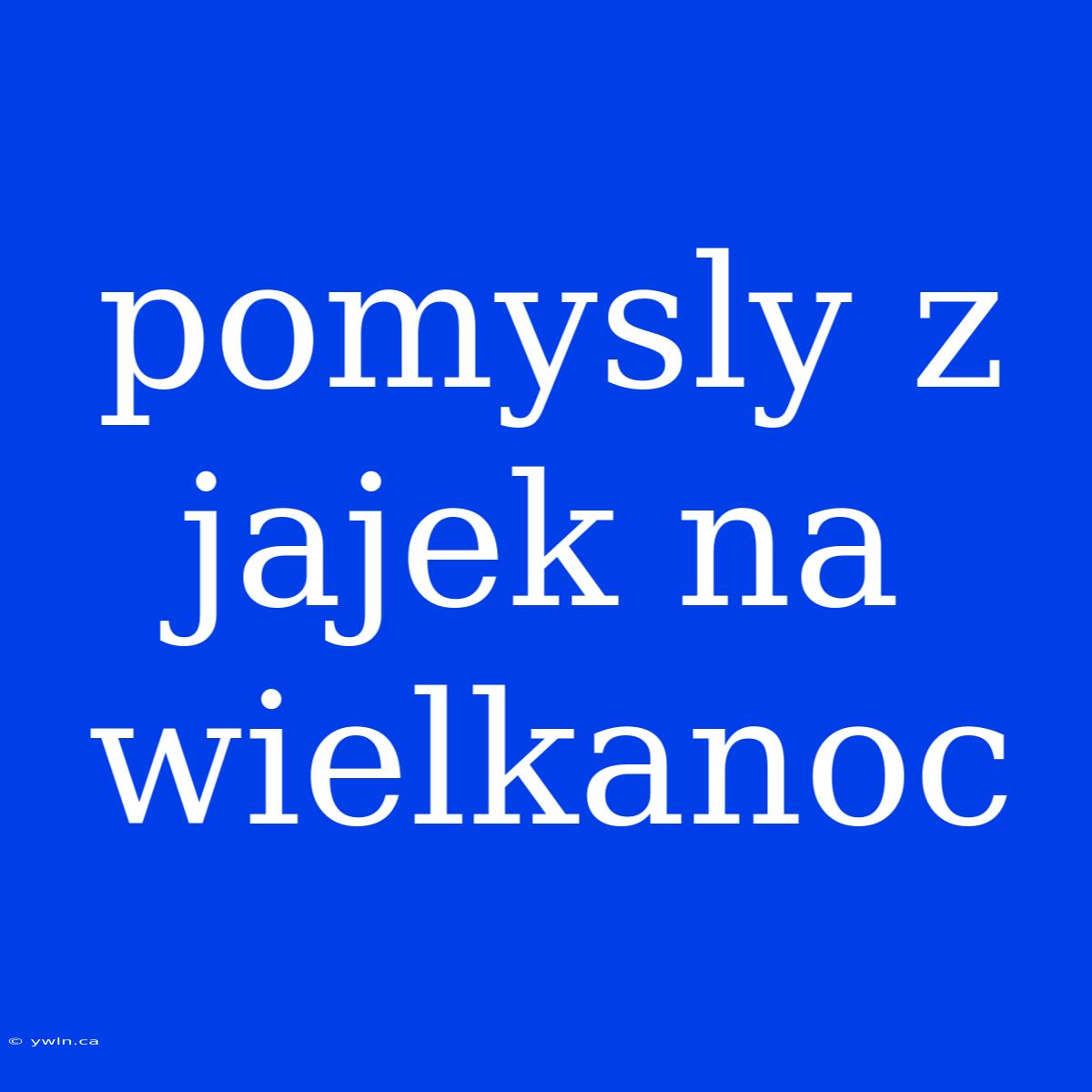 Pomysly Z Jajek Na Wielkanoc