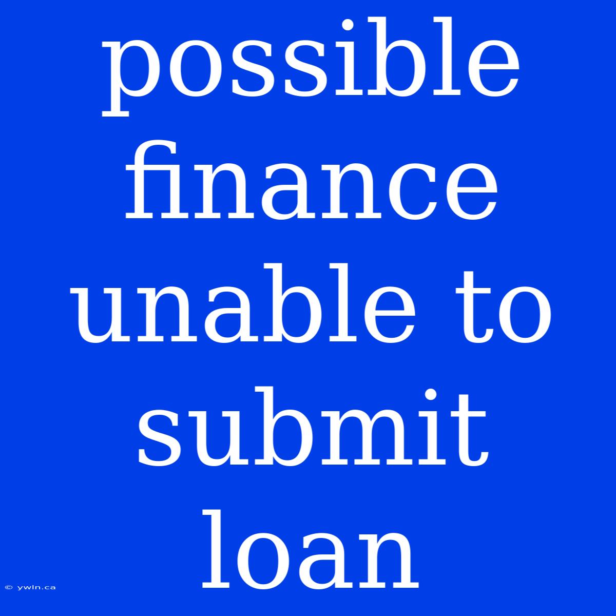 Possible Finance Unable To Submit Loan