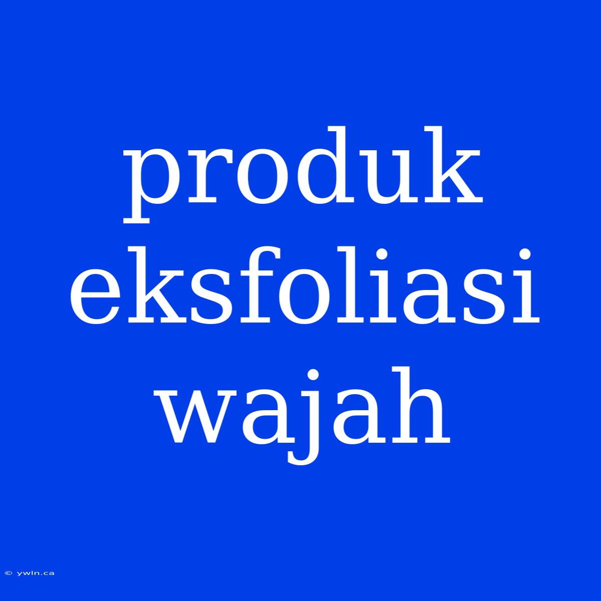 Produk Eksfoliasi Wajah