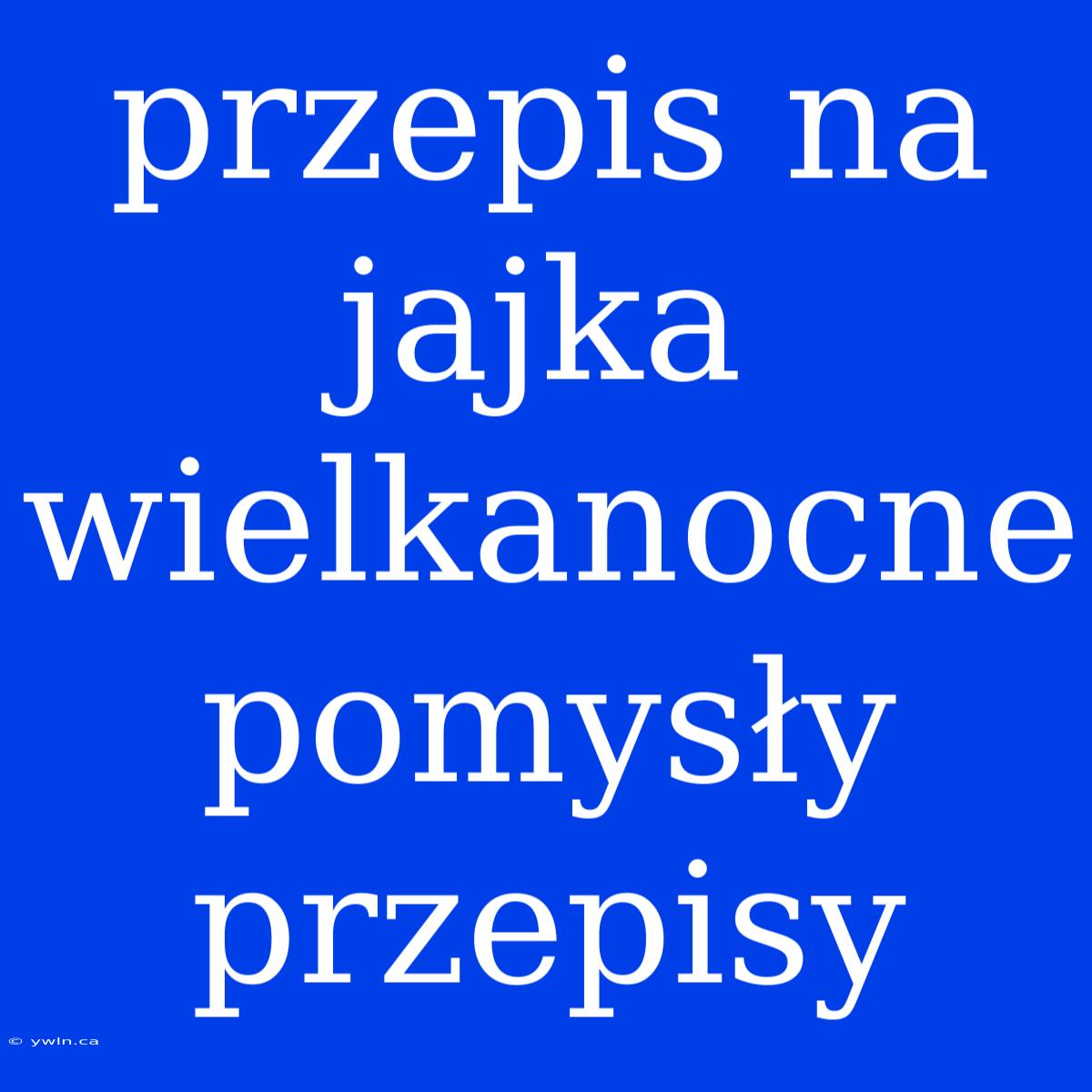 Przepis Na Jajka Wielkanocne Pomysły Przepisy