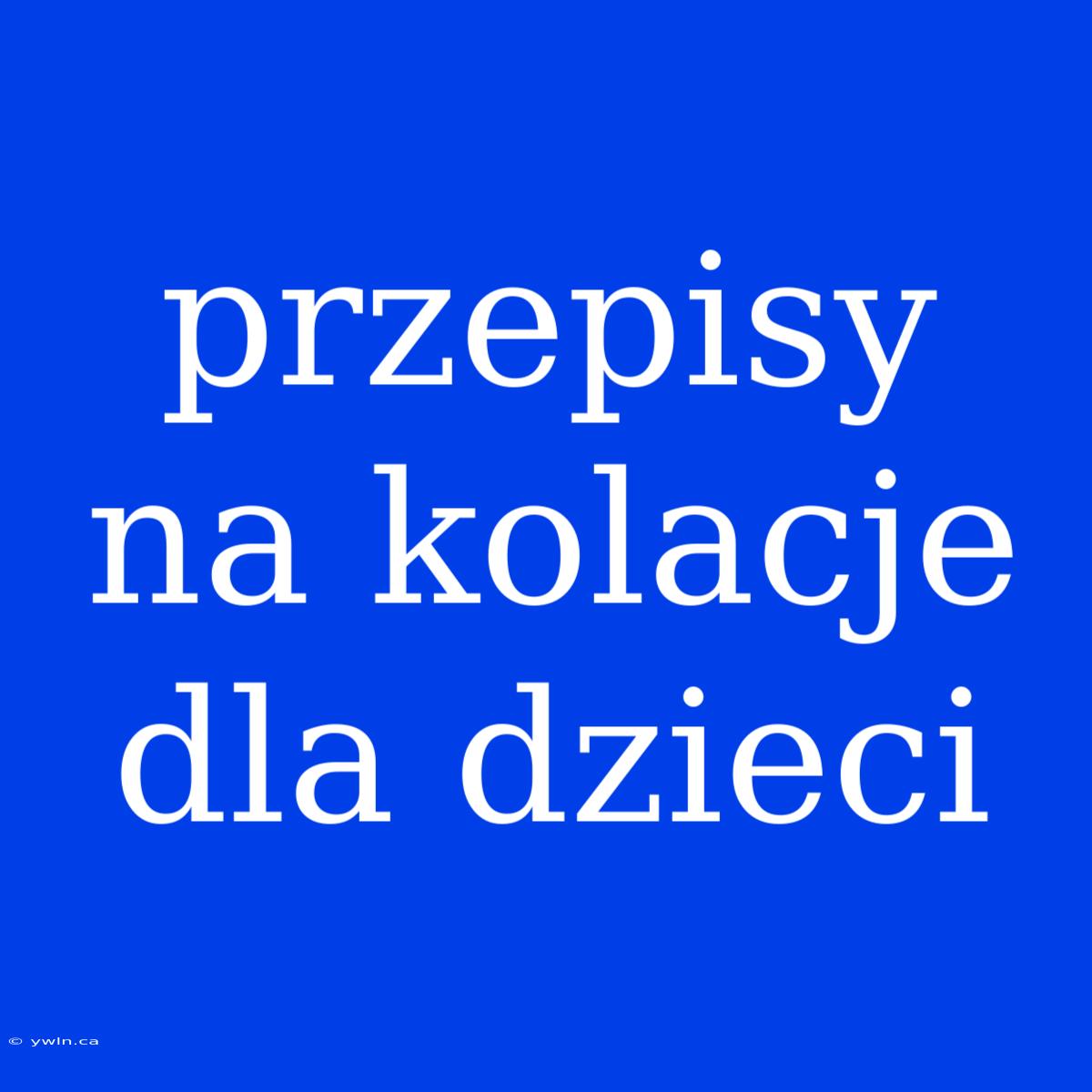 Przepisy Na Kolacje Dla Dzieci