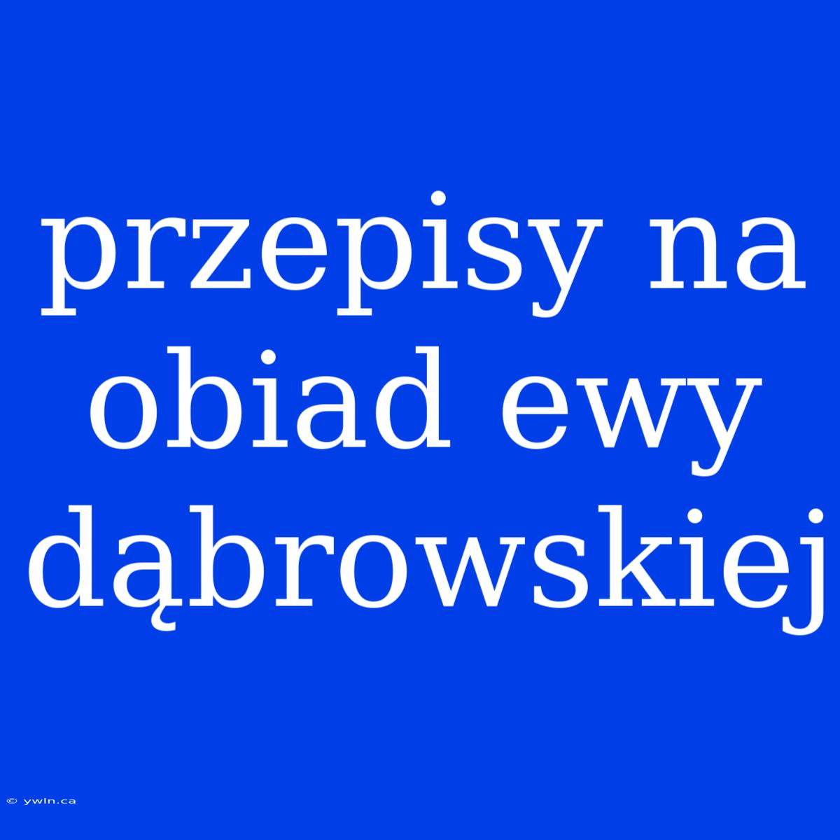 Przepisy Na Obiad Ewy Dąbrowskiej