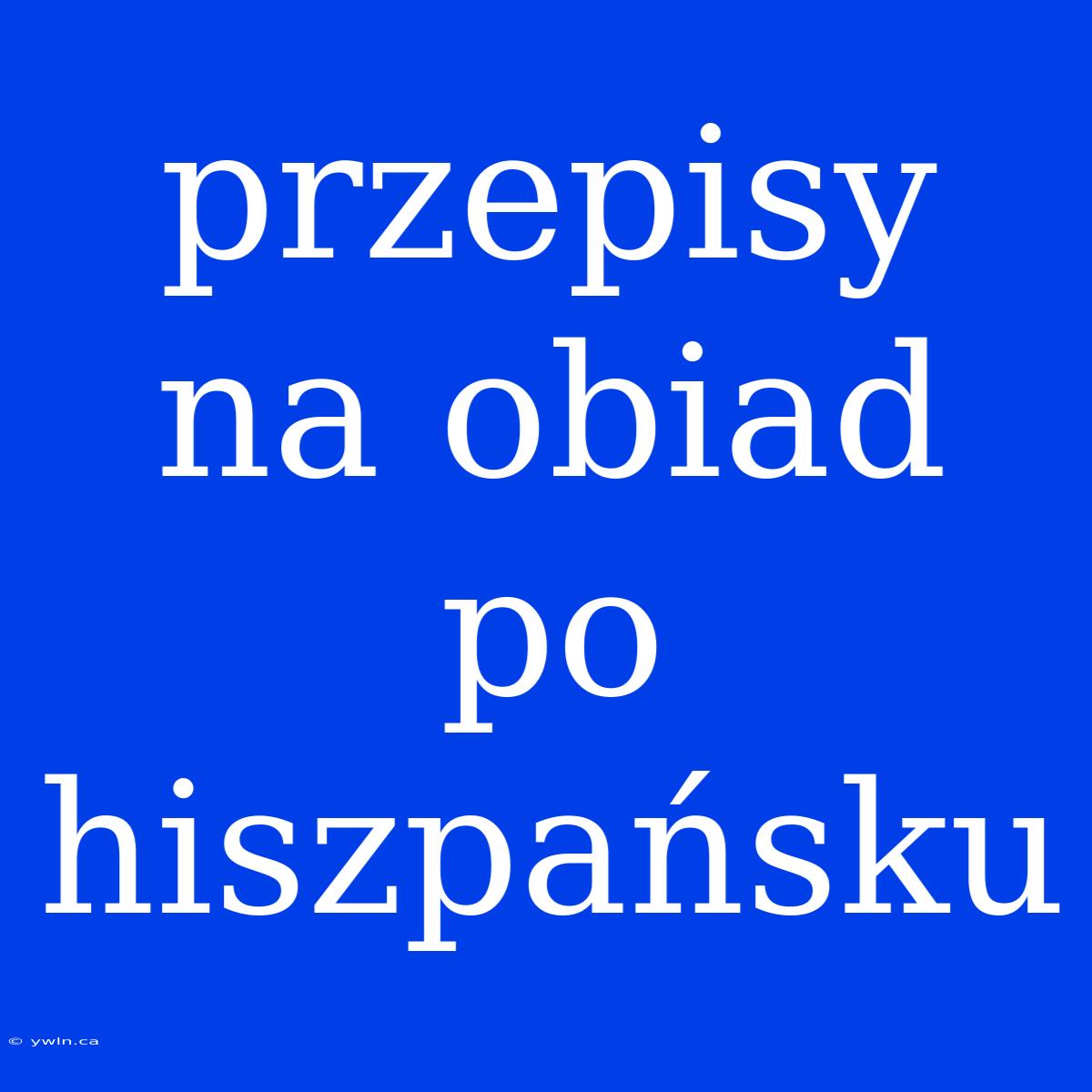 Przepisy Na Obiad Po Hiszpańsku