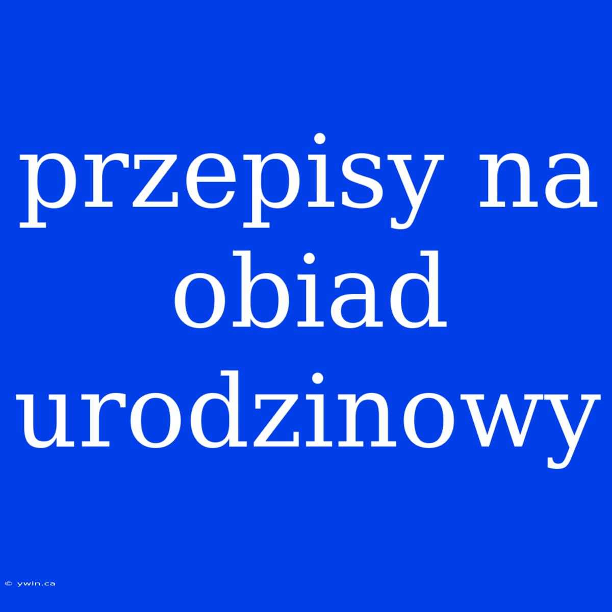 Przepisy Na Obiad Urodzinowy