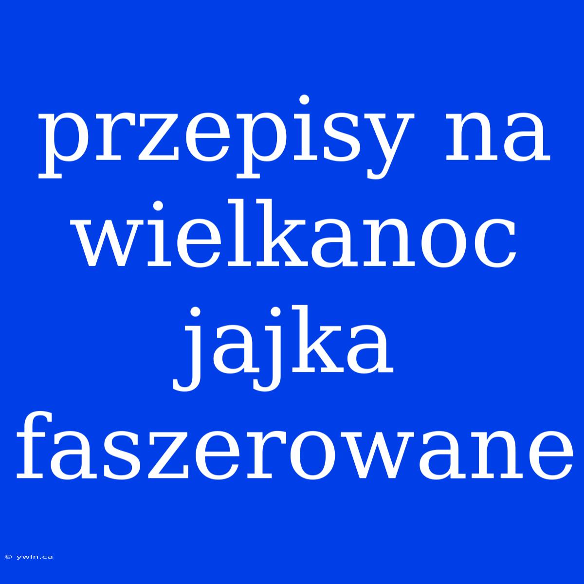 Przepisy Na Wielkanoc Jajka Faszerowane