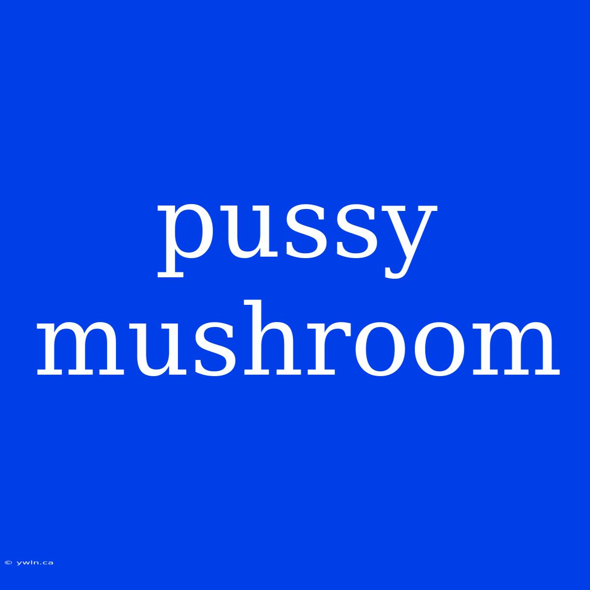 Pussy Mushroom