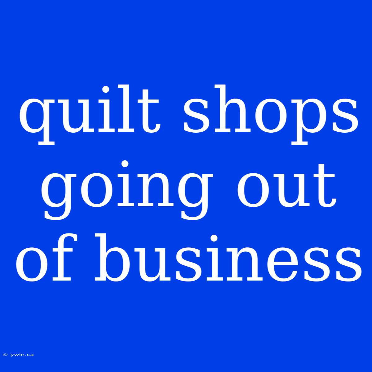 Quilt Shops Going Out Of Business