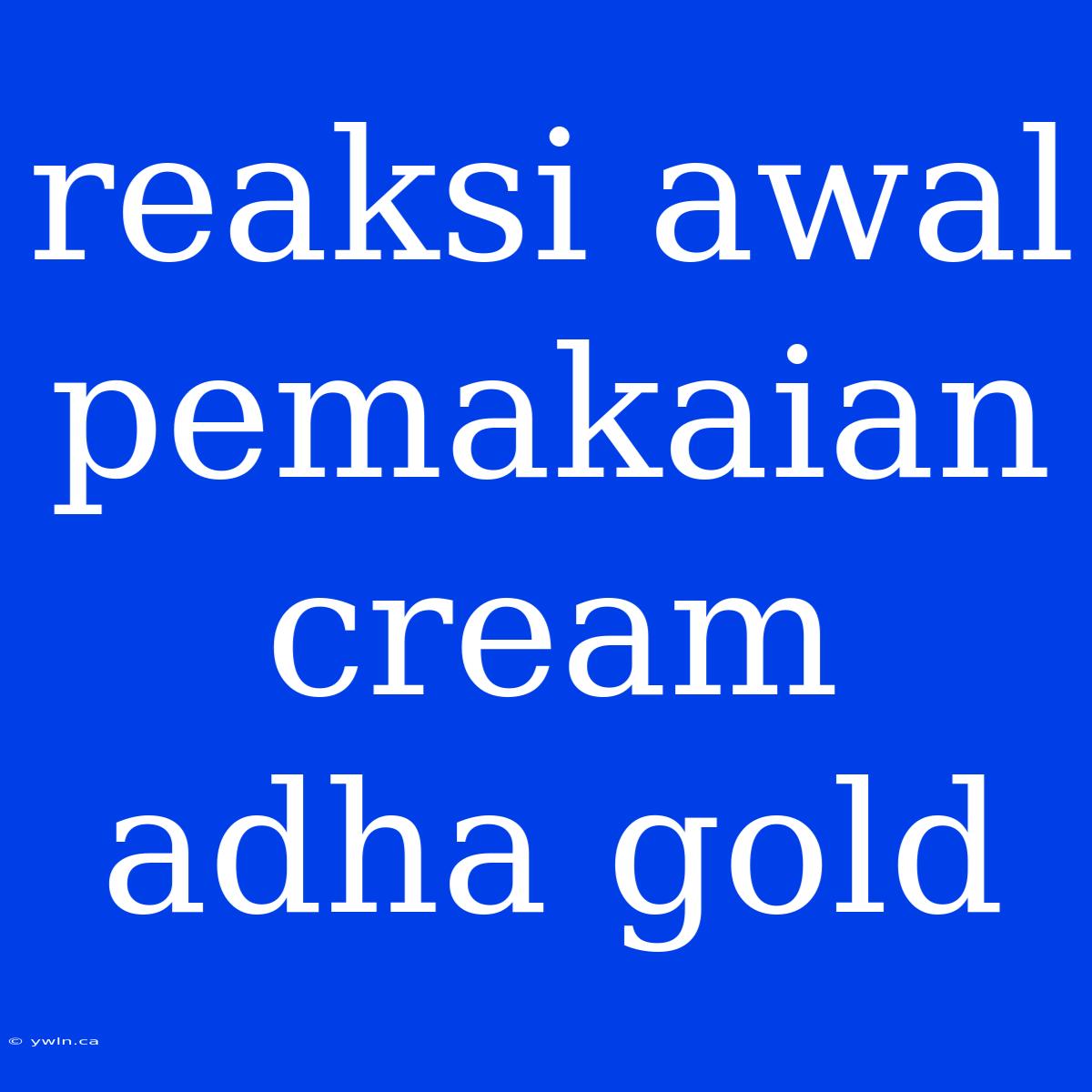 Reaksi Awal Pemakaian Cream Adha Gold