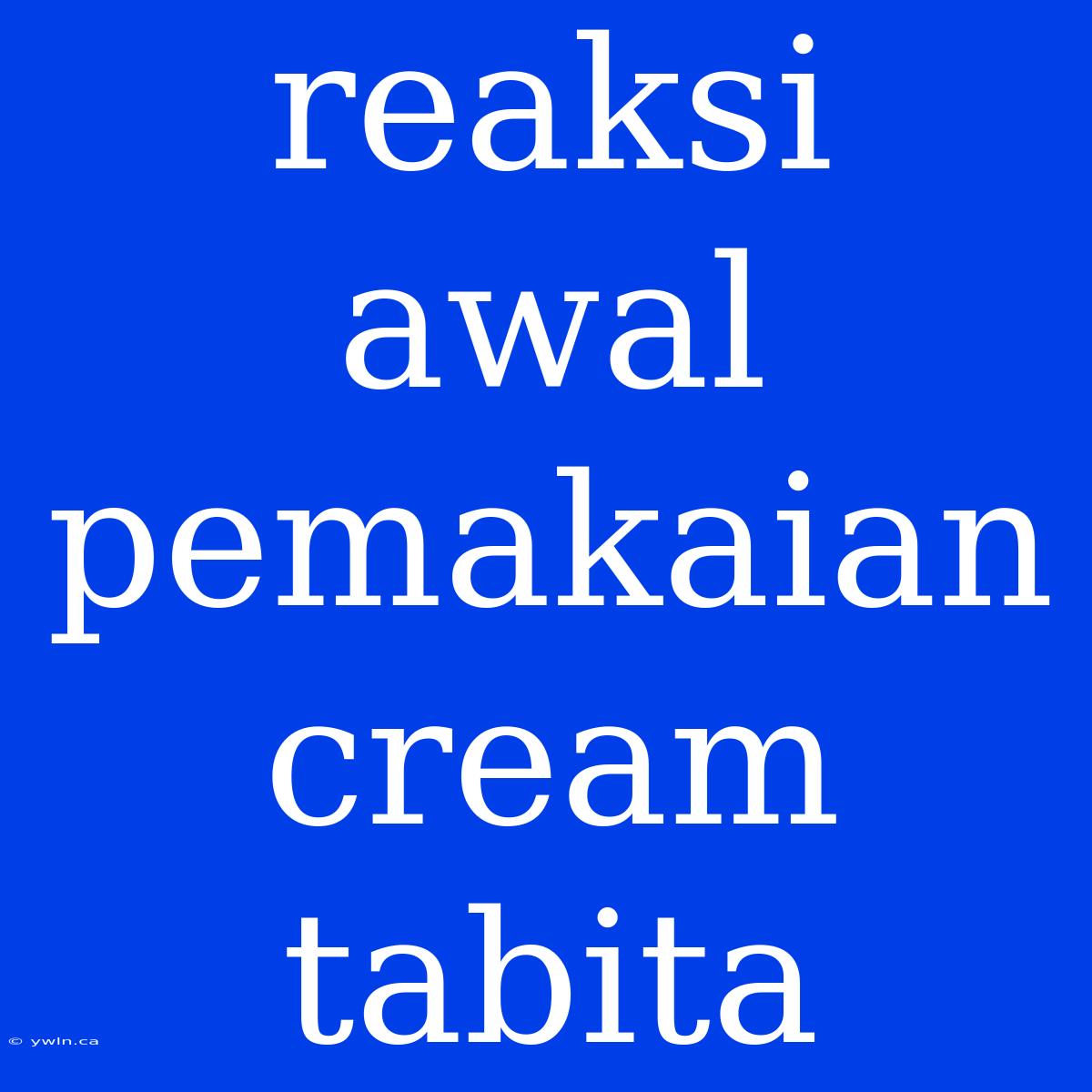 Reaksi Awal Pemakaian Cream Tabita