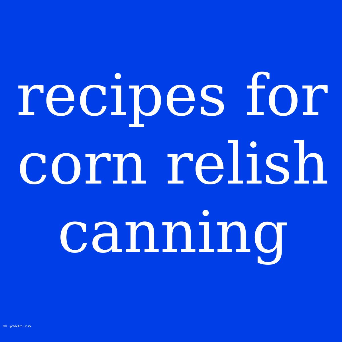 Recipes For Corn Relish Canning