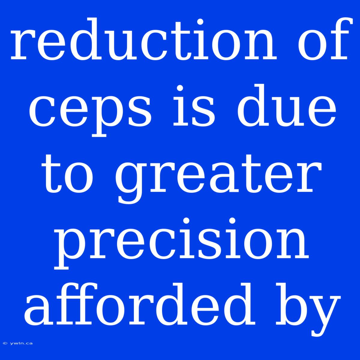 Reduction Of Ceps Is Due To Greater Precision Afforded By