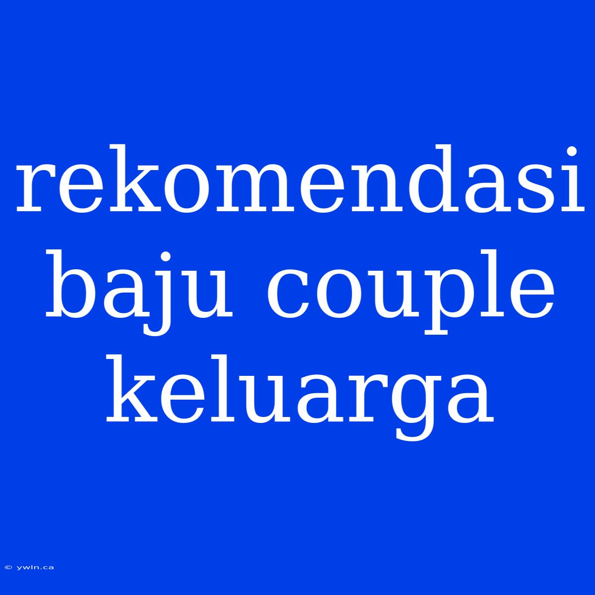 Rekomendasi Baju Couple Keluarga