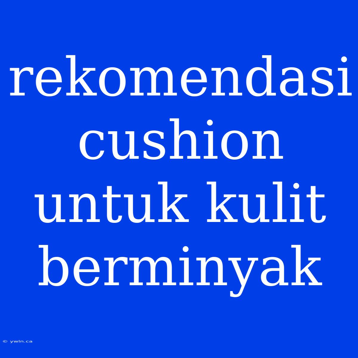 Rekomendasi Cushion Untuk Kulit Berminyak