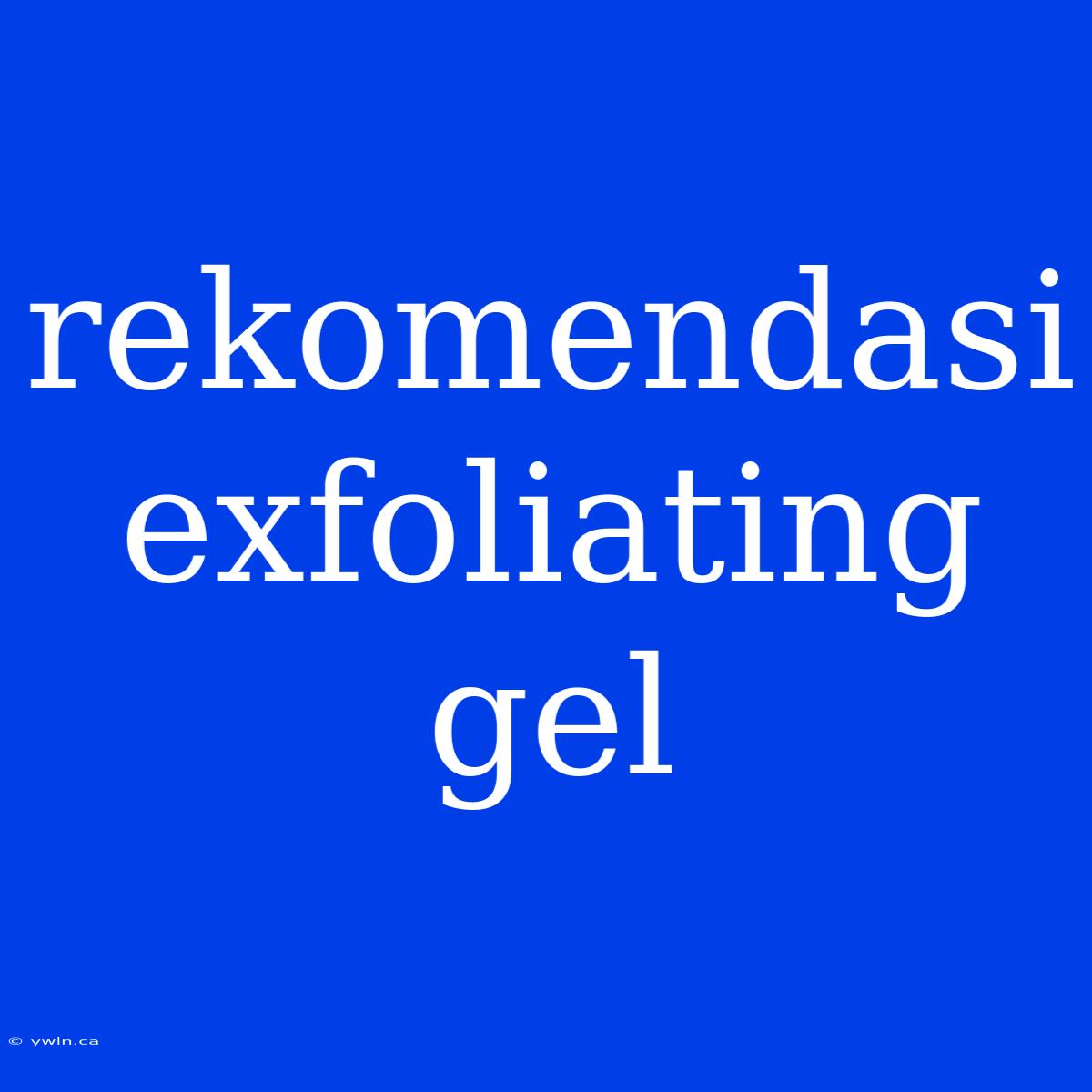 Rekomendasi Exfoliating Gel