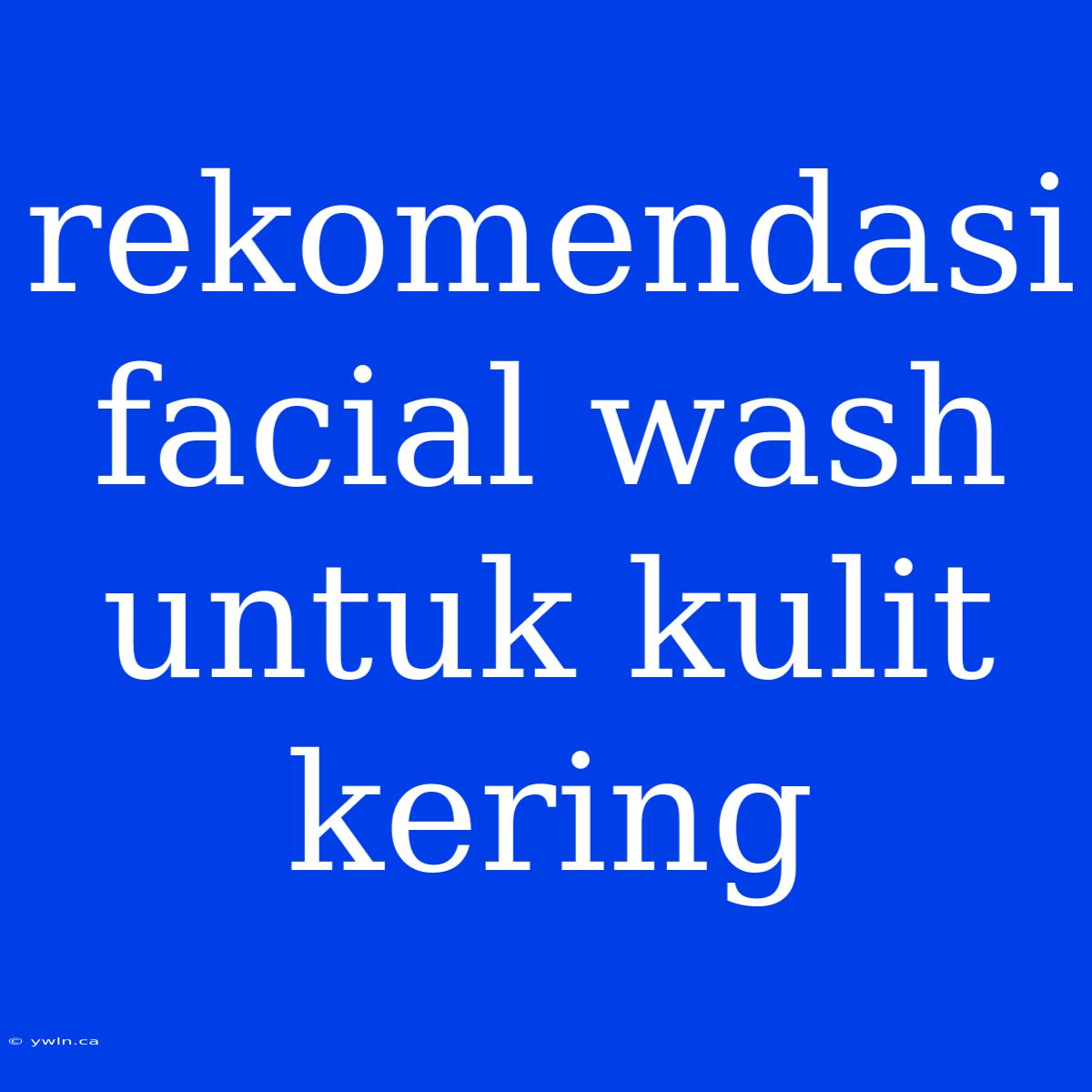 Rekomendasi Facial Wash Untuk Kulit Kering