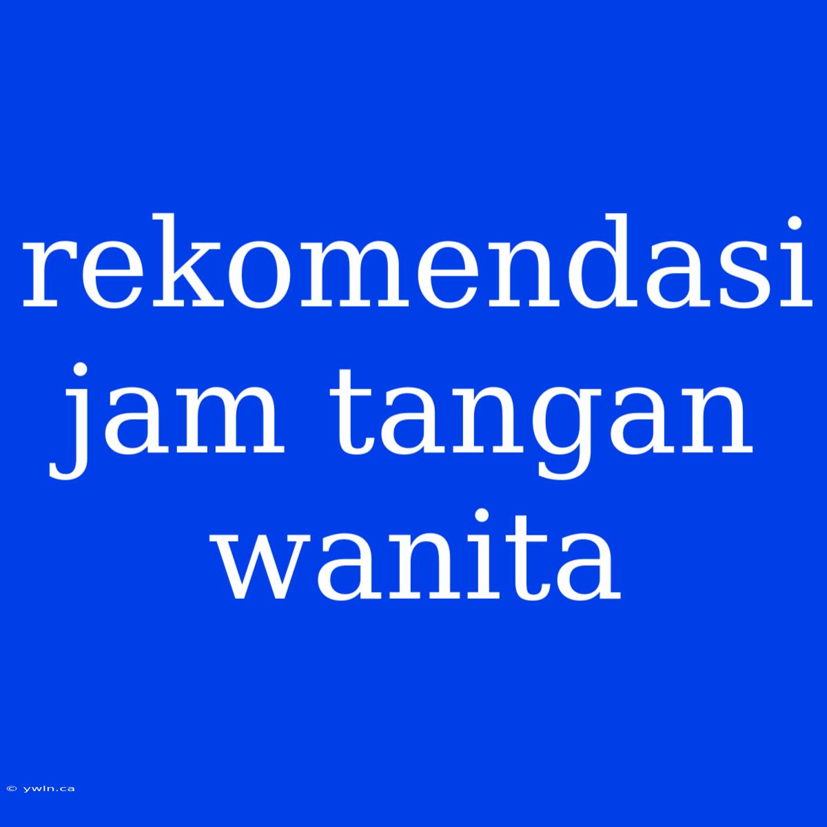 Rekomendasi Jam Tangan Wanita