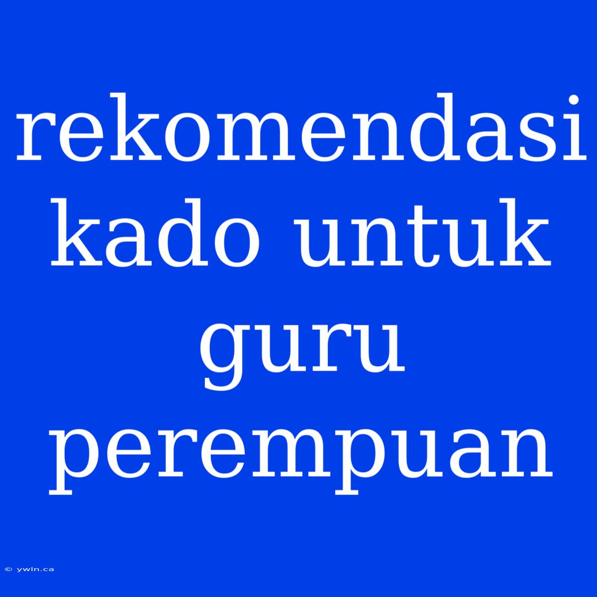 Rekomendasi Kado Untuk Guru Perempuan