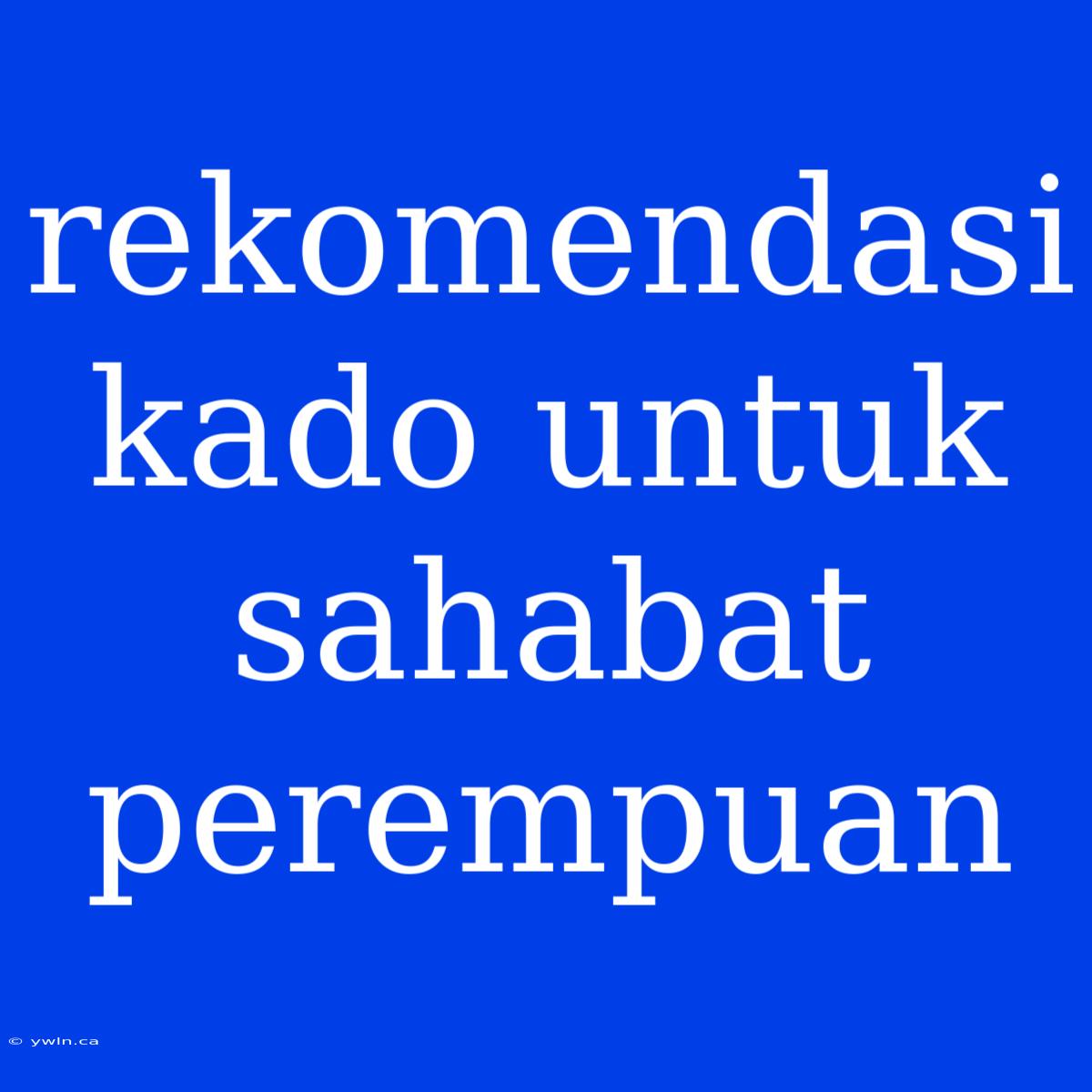 Rekomendasi Kado Untuk Sahabat Perempuan