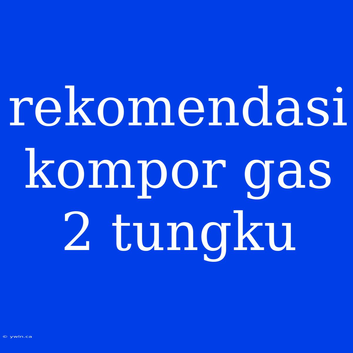 Rekomendasi Kompor Gas 2 Tungku