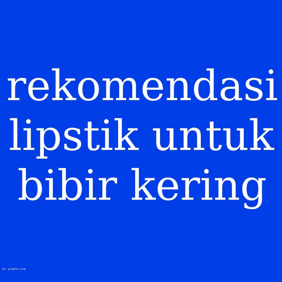 Rekomendasi Lipstik Untuk Bibir Kering