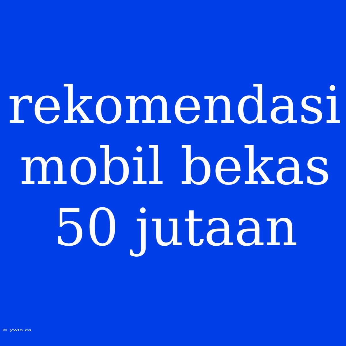 Rekomendasi Mobil Bekas 50 Jutaan