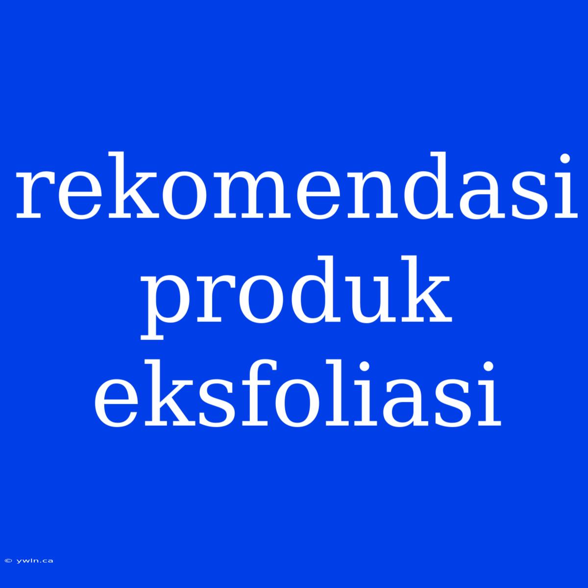 Rekomendasi Produk Eksfoliasi