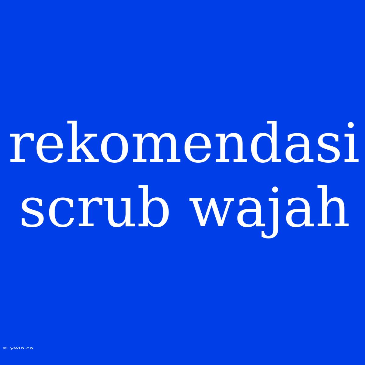 Rekomendasi Scrub Wajah