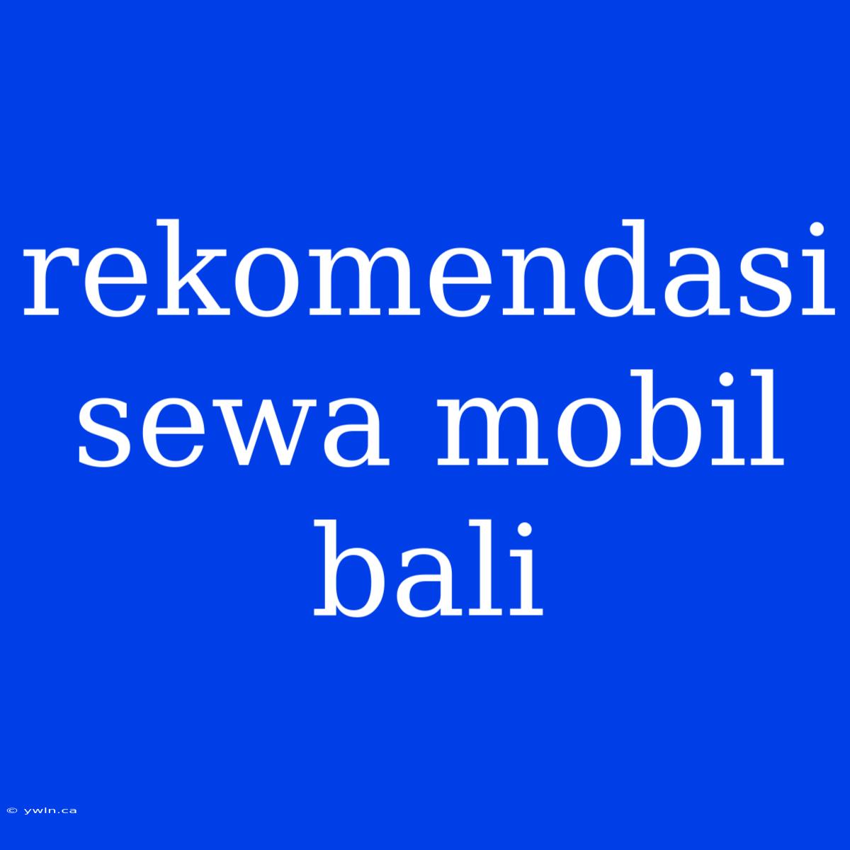 Rekomendasi Sewa Mobil Bali