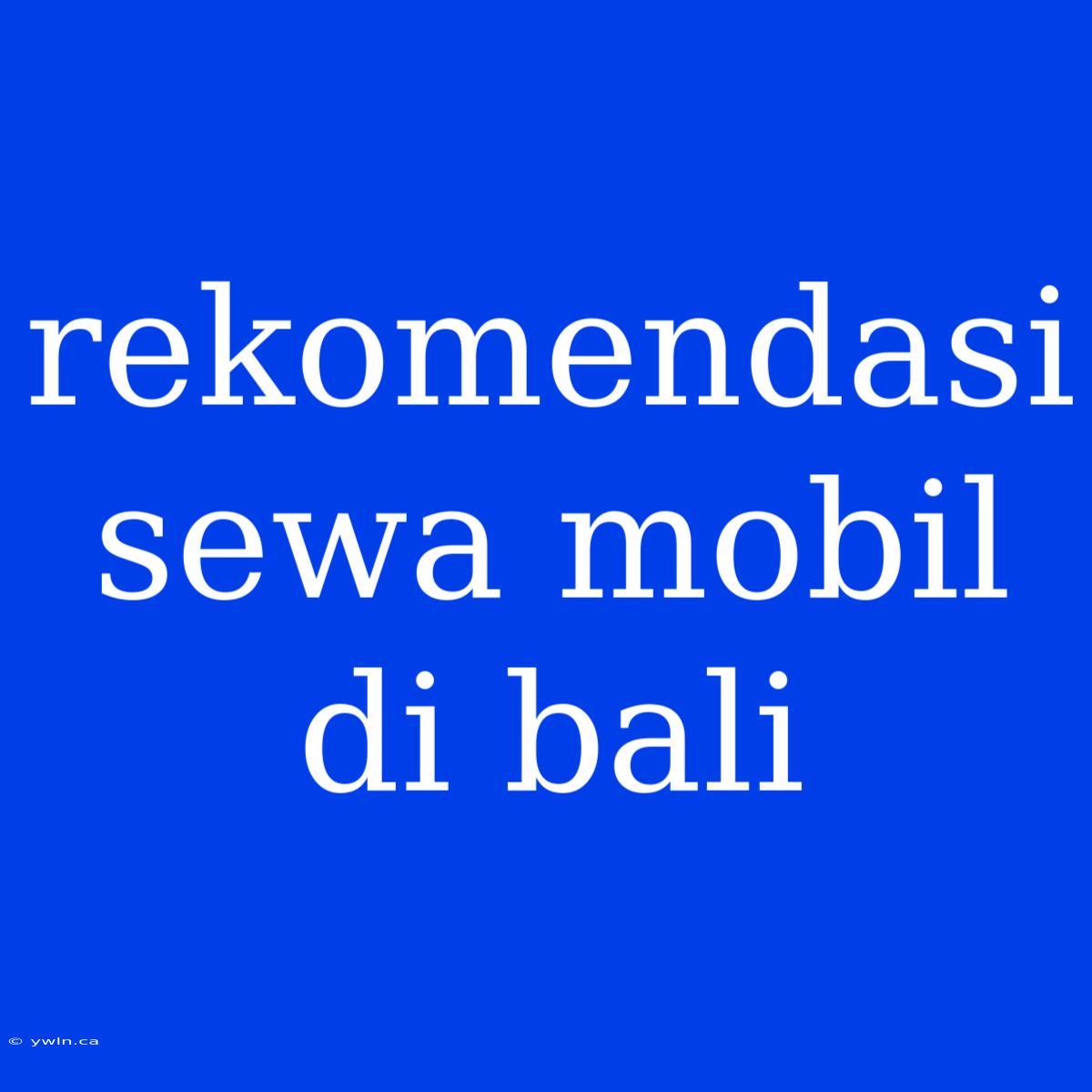 Rekomendasi Sewa Mobil Di Bali