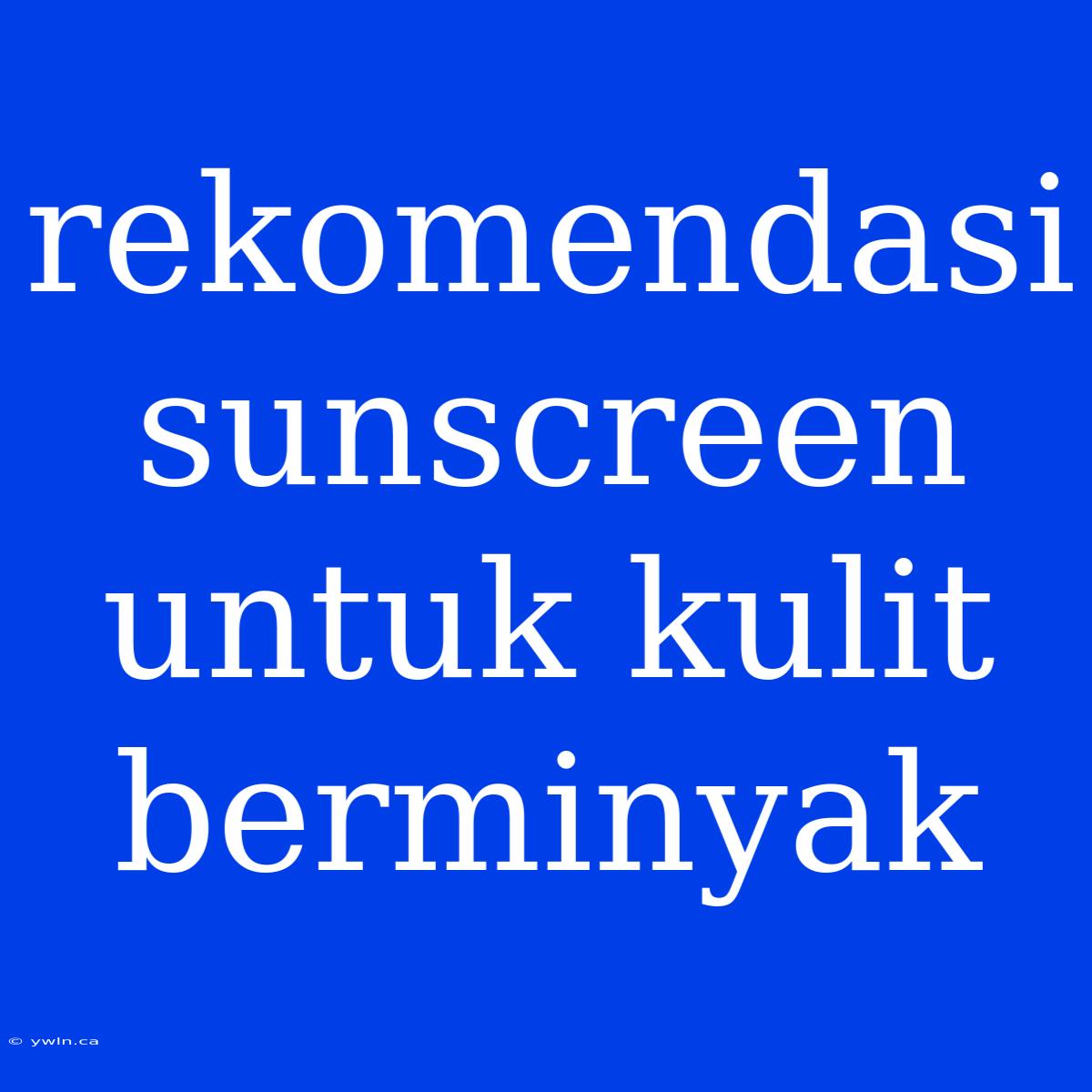 Rekomendasi Sunscreen Untuk Kulit Berminyak