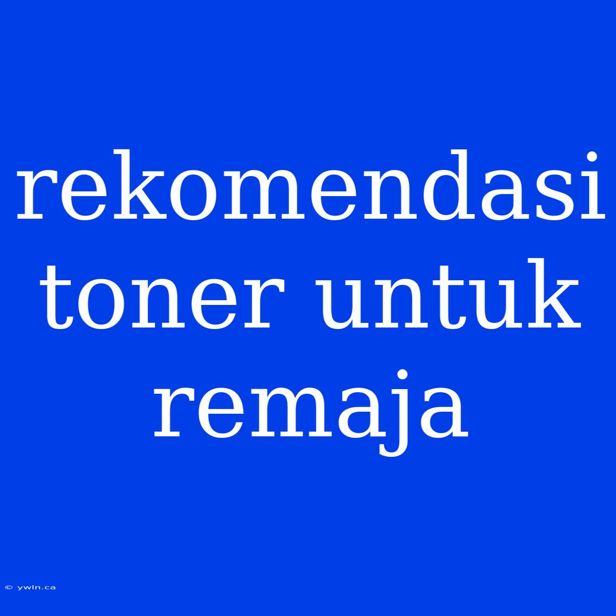 Rekomendasi Toner Untuk Remaja