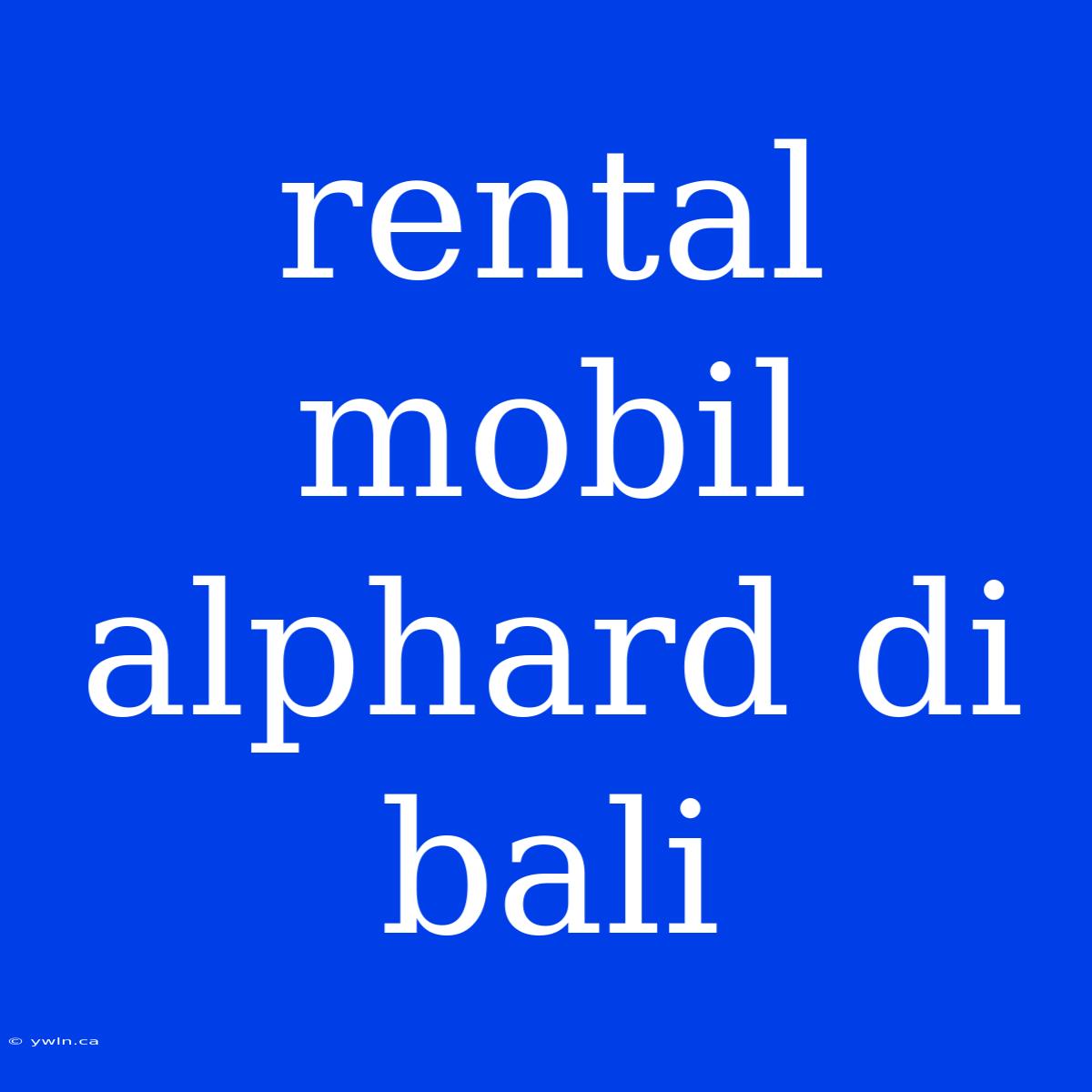 Rental Mobil Alphard Di Bali