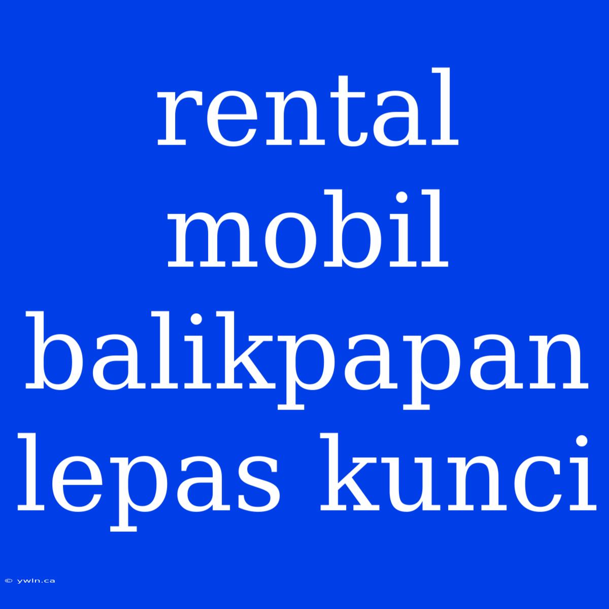 Rental Mobil Balikpapan Lepas Kunci