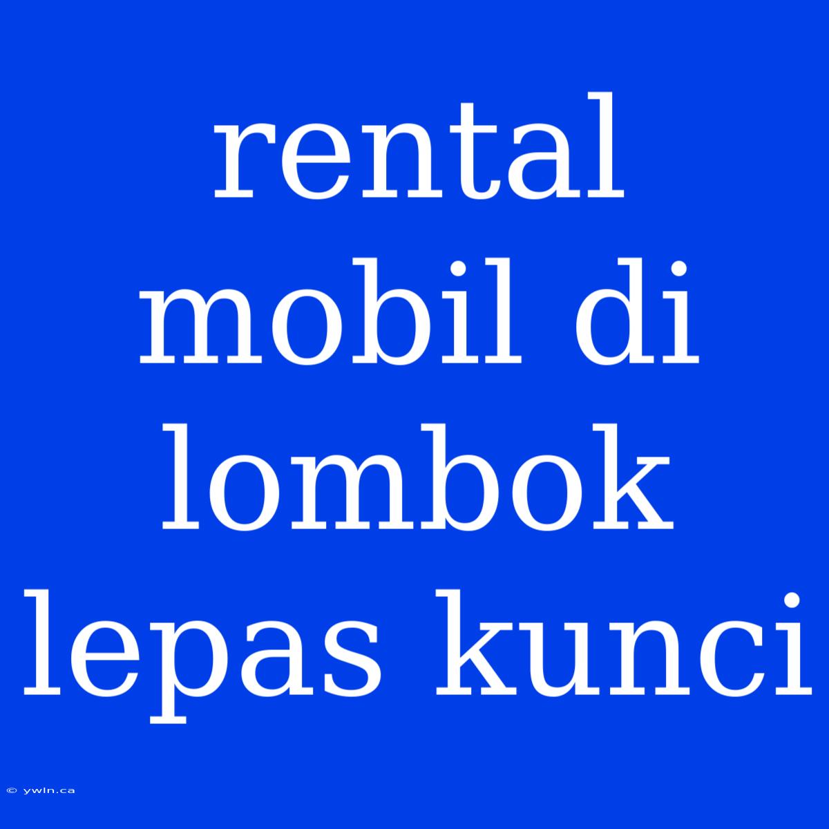 Rental Mobil Di Lombok Lepas Kunci