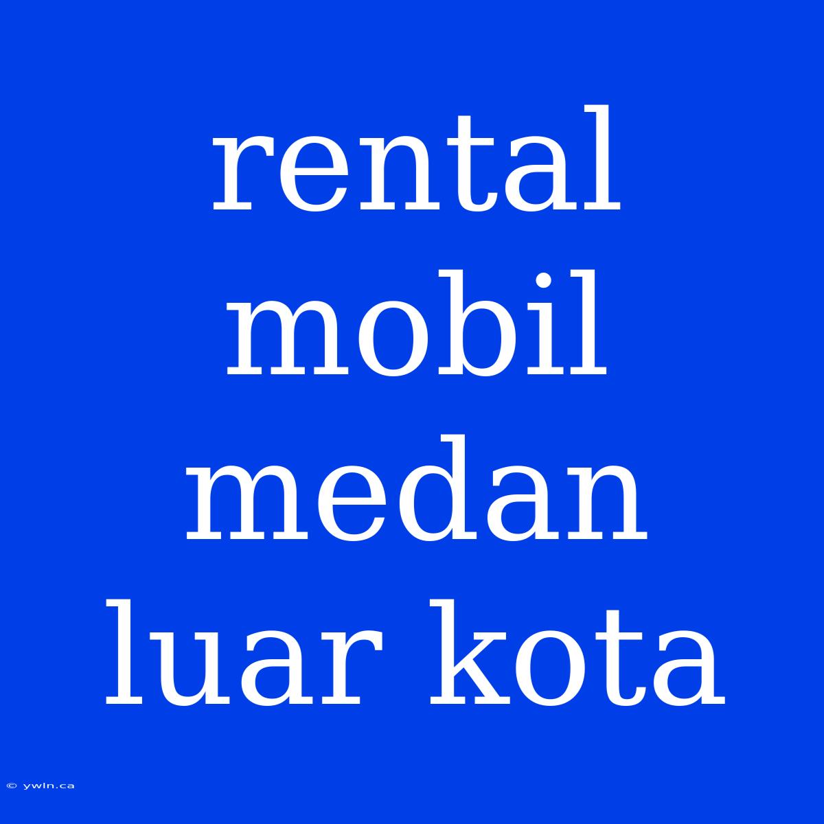 Rental Mobil Medan Luar Kota