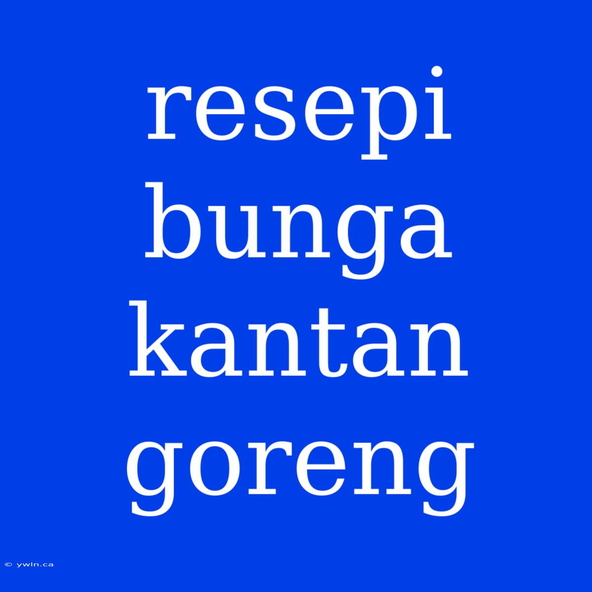 Resepi Bunga Kantan Goreng