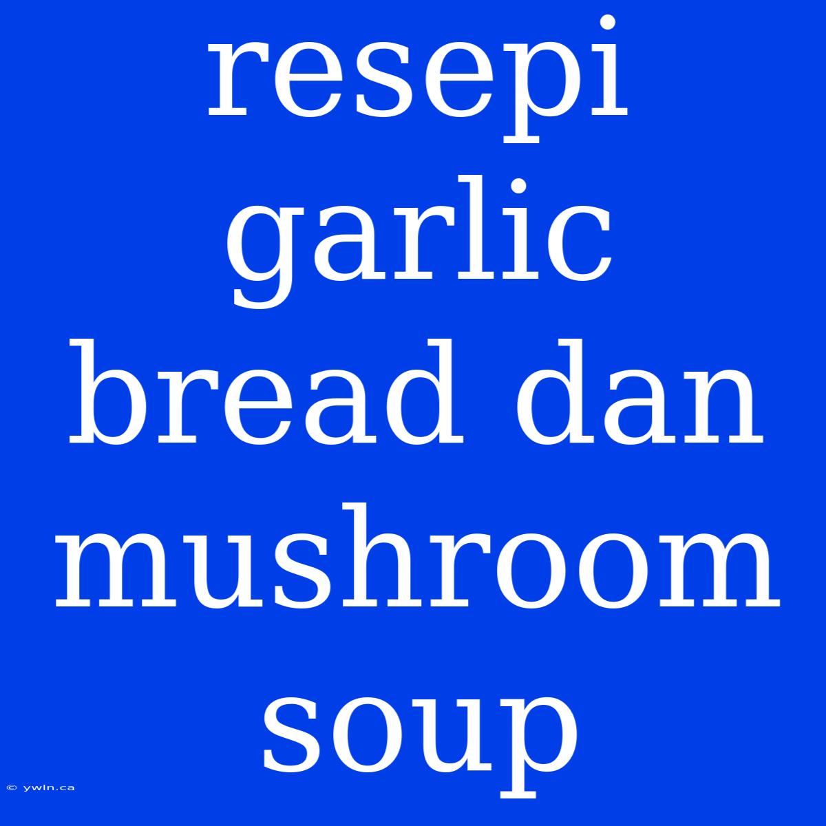 Resepi Garlic Bread Dan Mushroom Soup