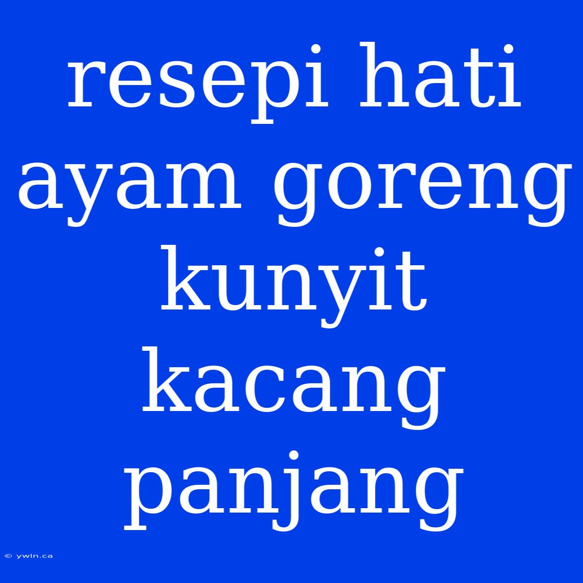 Resepi Hati Ayam Goreng Kunyit Kacang Panjang