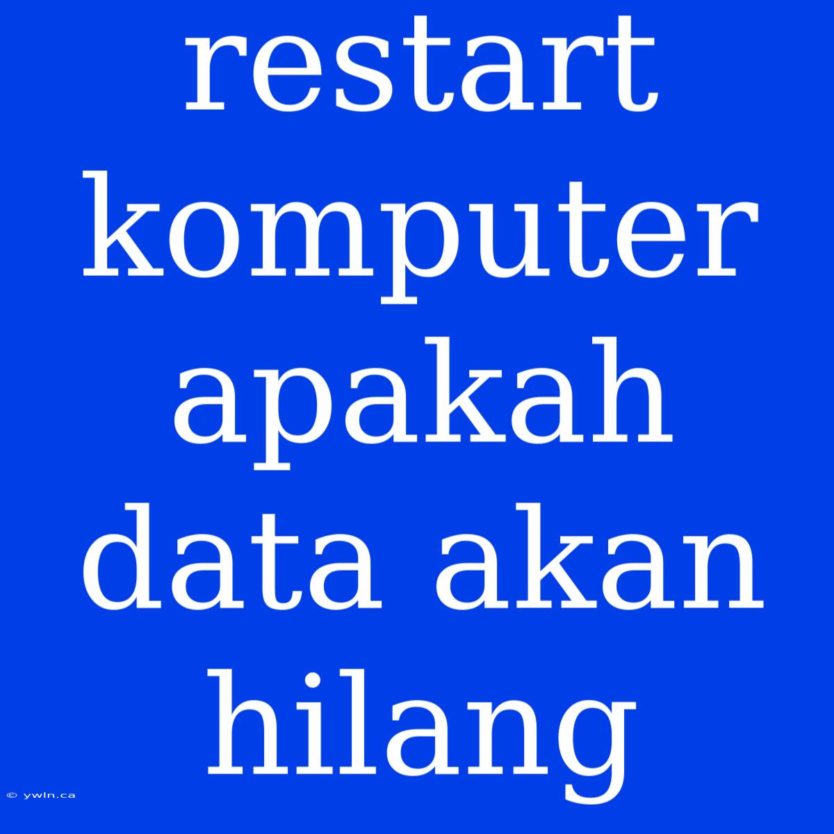 Restart Komputer Apakah Data Akan Hilang