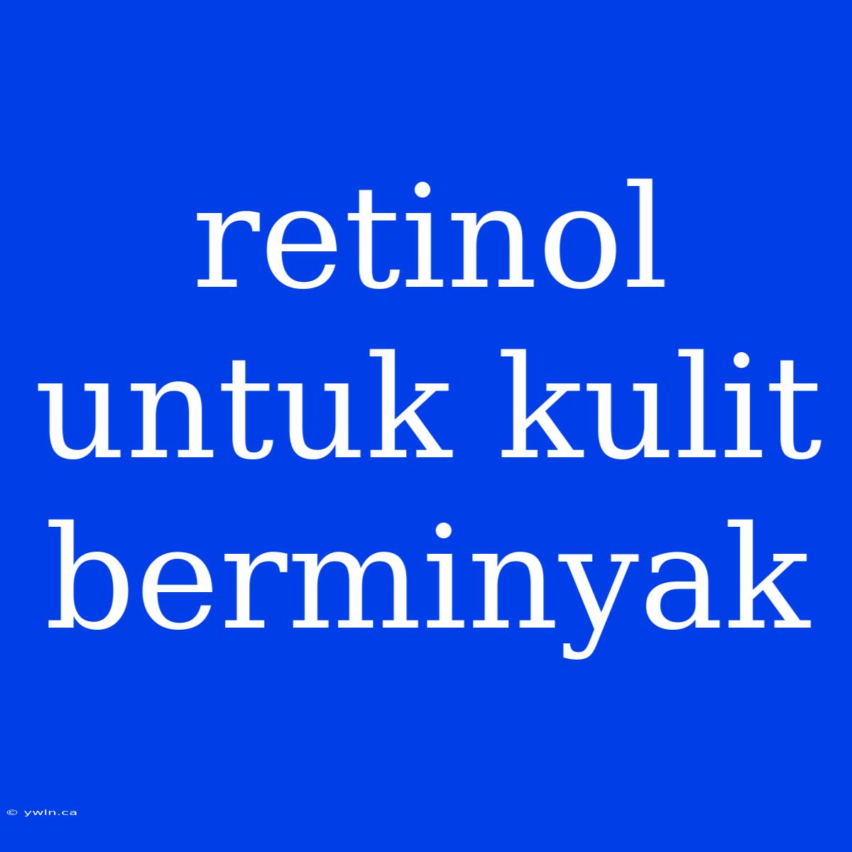 Retinol Untuk Kulit Berminyak