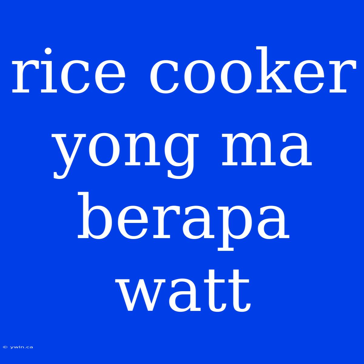 Rice Cooker Yong Ma Berapa Watt