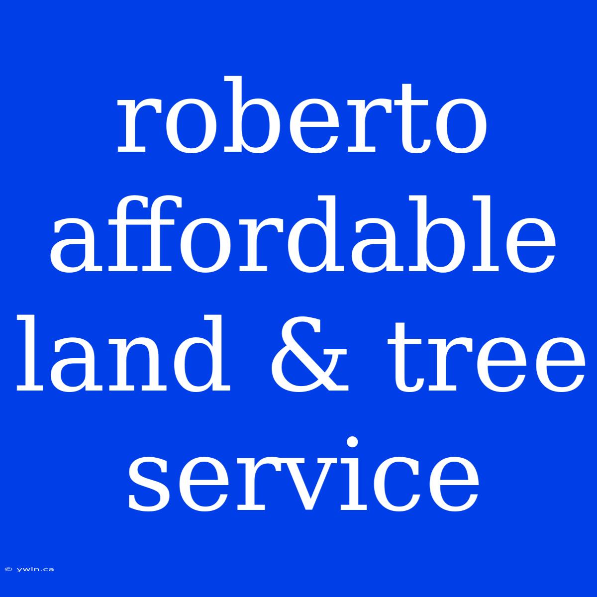 Roberto Affordable Land & Tree Service