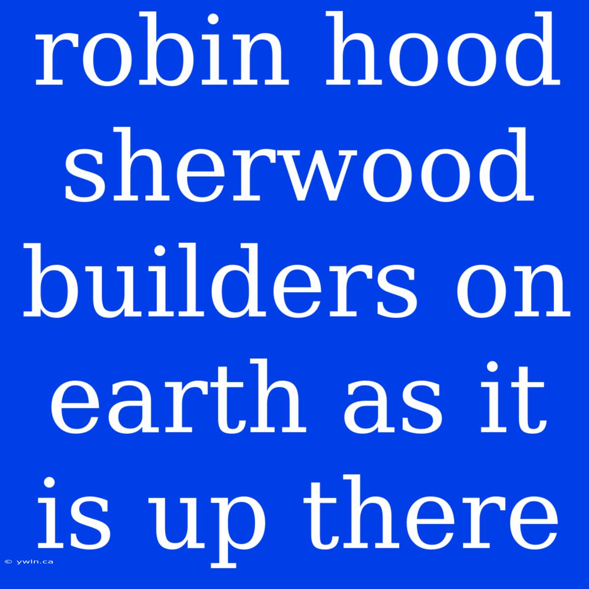 Robin Hood Sherwood Builders On Earth As It Is Up There