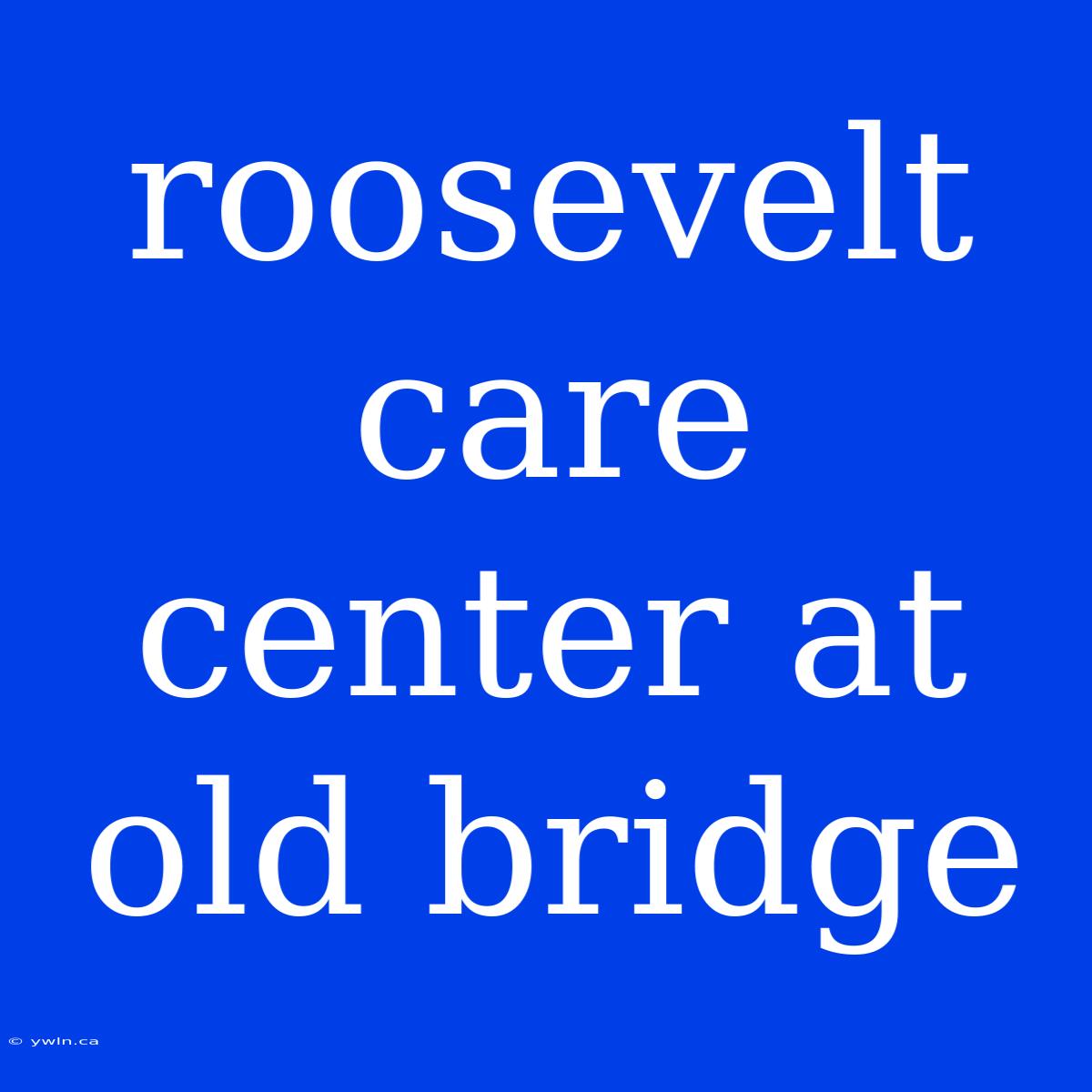 Roosevelt Care Center At Old Bridge