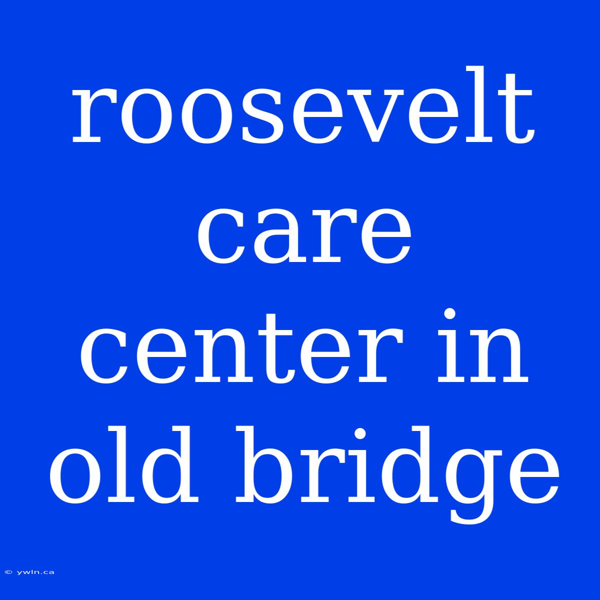 Roosevelt Care Center In Old Bridge