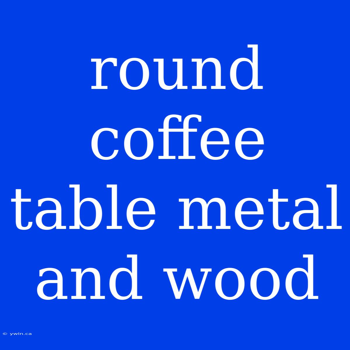 Round Coffee Table Metal And Wood