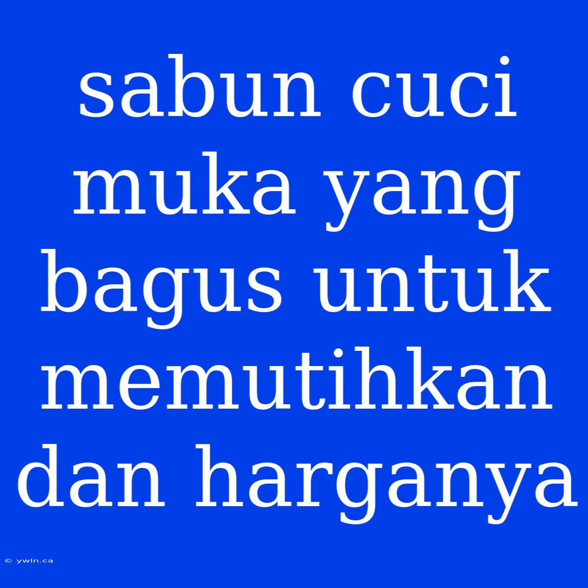 Sabun Cuci Muka Yang Bagus Untuk Memutihkan Dan Harganya